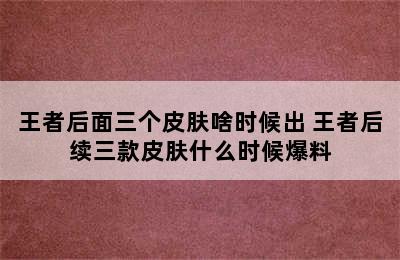 王者后面三个皮肤啥时候出 王者后续三款皮肤什么时候爆料